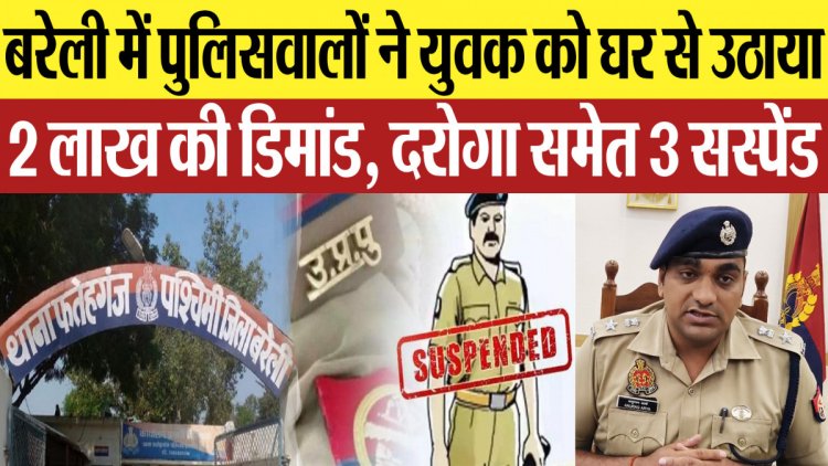 बरेली में पुलिसवालों ने युवक को घर से उठाया, 2 लाख की डिमांड, दरोगा समेत 3 सस्पेंड